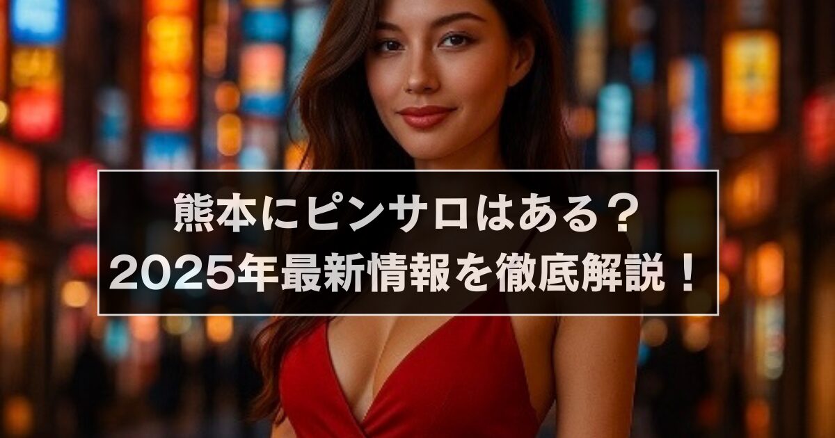 熊本にピンサロはある?2025年最新情報を徹底解説!
